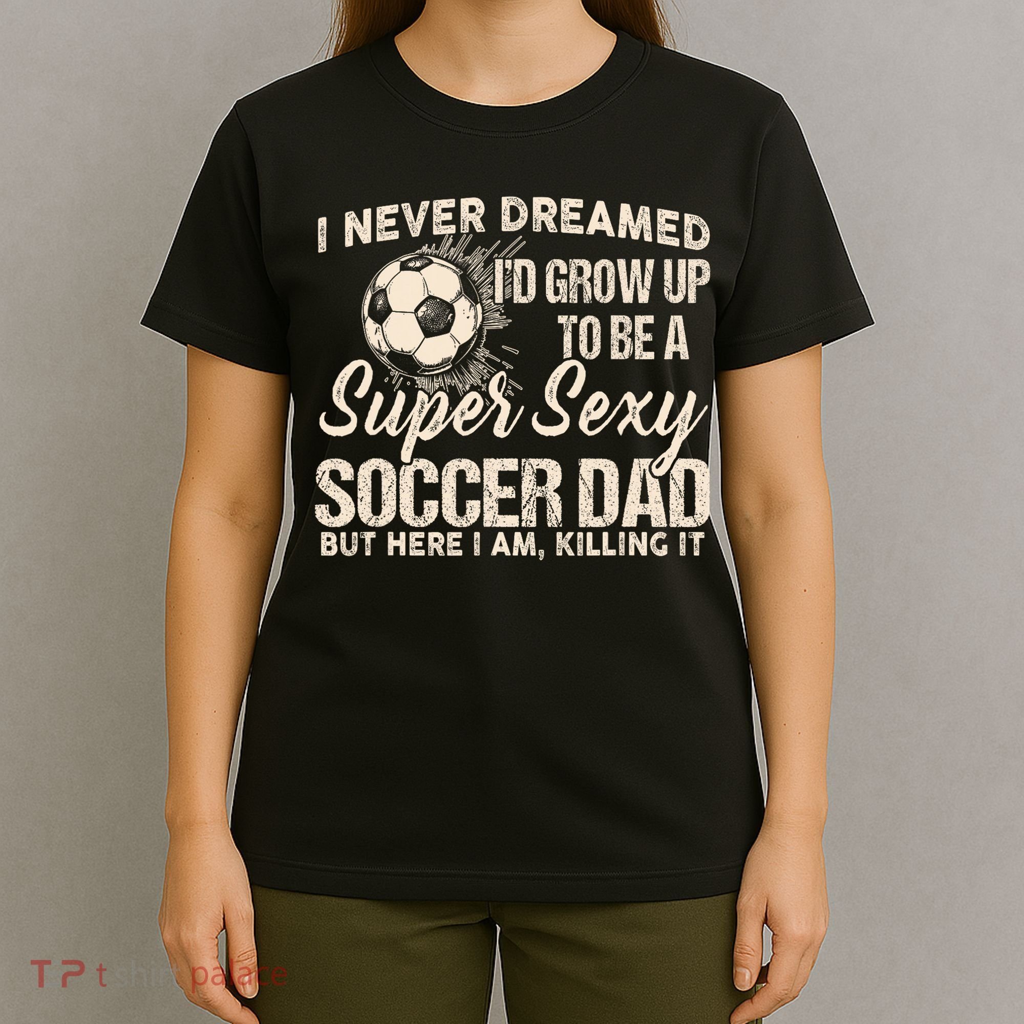 I Never Dreamed ID Grow Up To Be A Sexy Soccer Dad T-Shirt