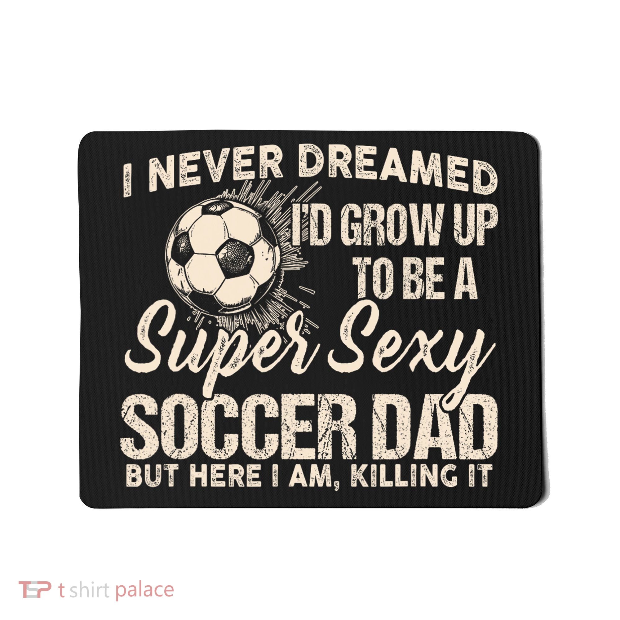 I Never Dreamed ID Grow Up To Be A Sexy Soccer Dad Mousepad