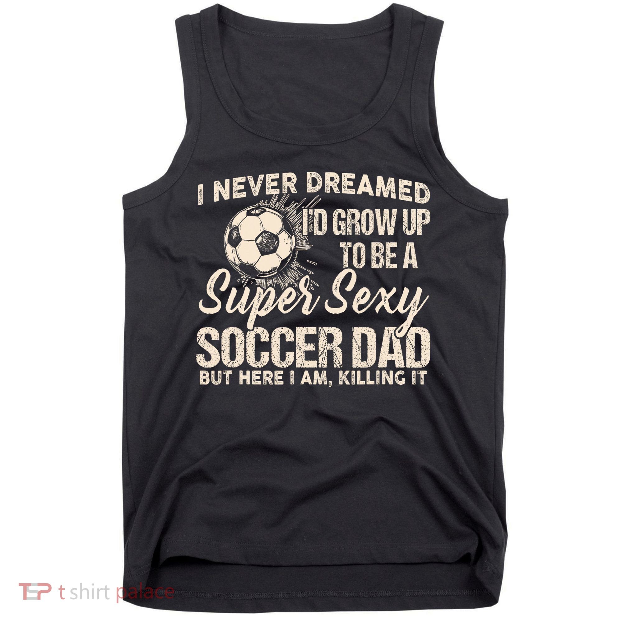 I Never Dreamed ID Grow Up To Be A Sexy Soccer Dad Tank Top