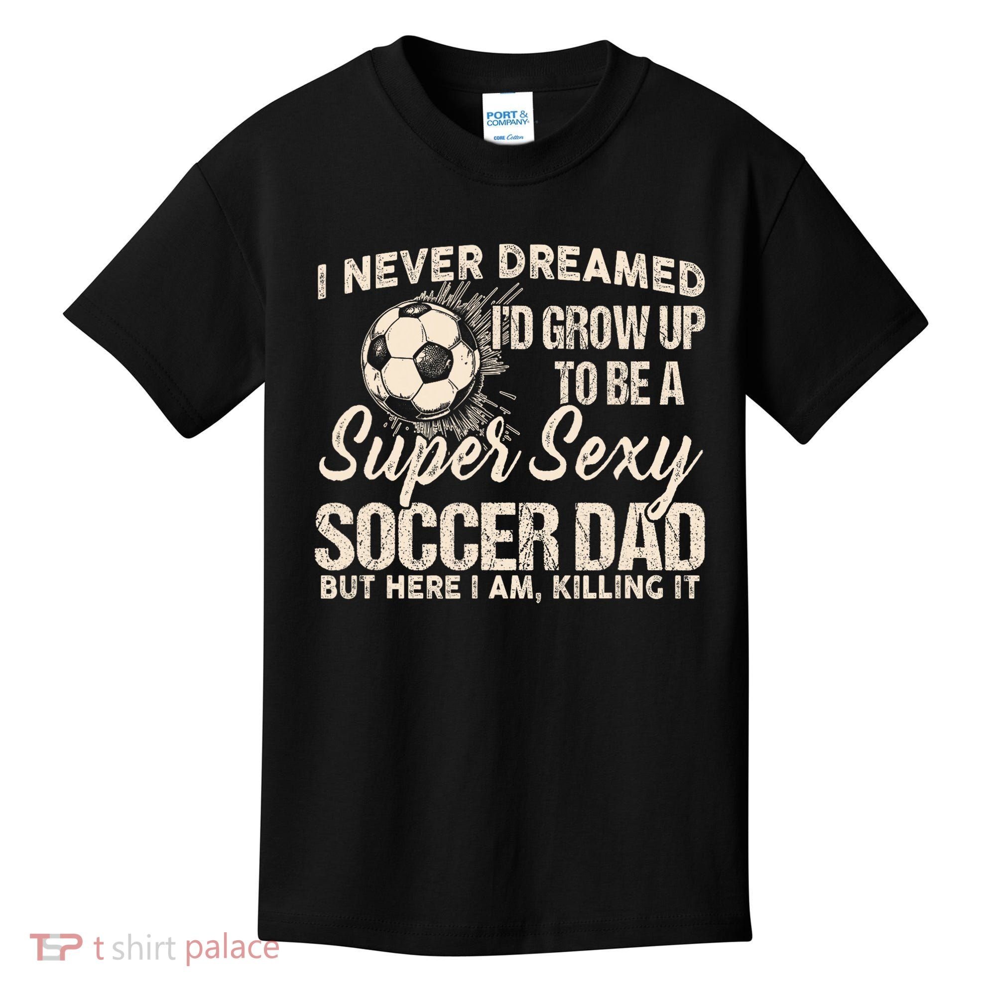 I Never Dreamed ID Grow Up To Be A Sexy Soccer Dad Kids T-Shirt