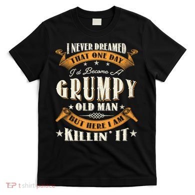 I Never Dreamed That I'd Become A Grumpy Old Man Grandpa T-Shirt