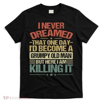 I Never Dreamed That I'd Become A Grumpy Old Man Grandpa T-Shirt