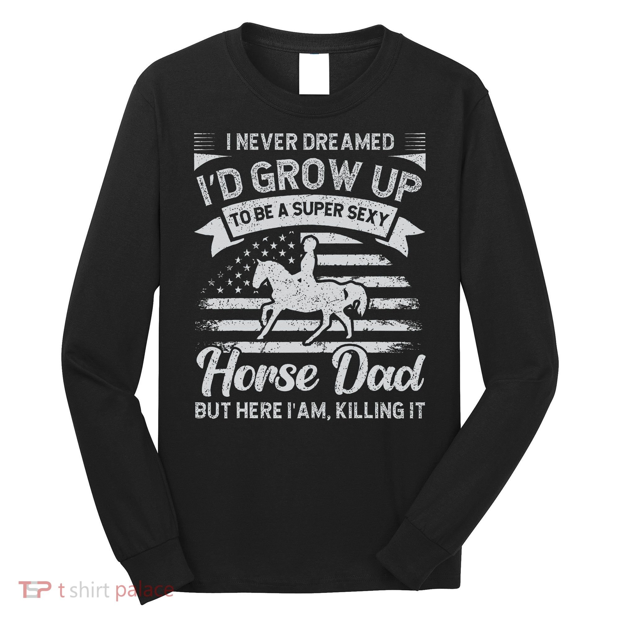 I Never Dreamed I'd Grow Up To Be A Super Sexy Horse Dad Long Sleeve Shirt
