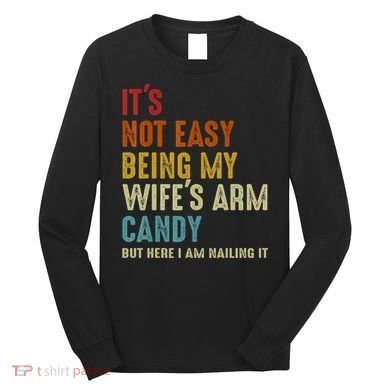 It's Not Easy Being My Wife's Arm Candy Long Sleeve Shirt