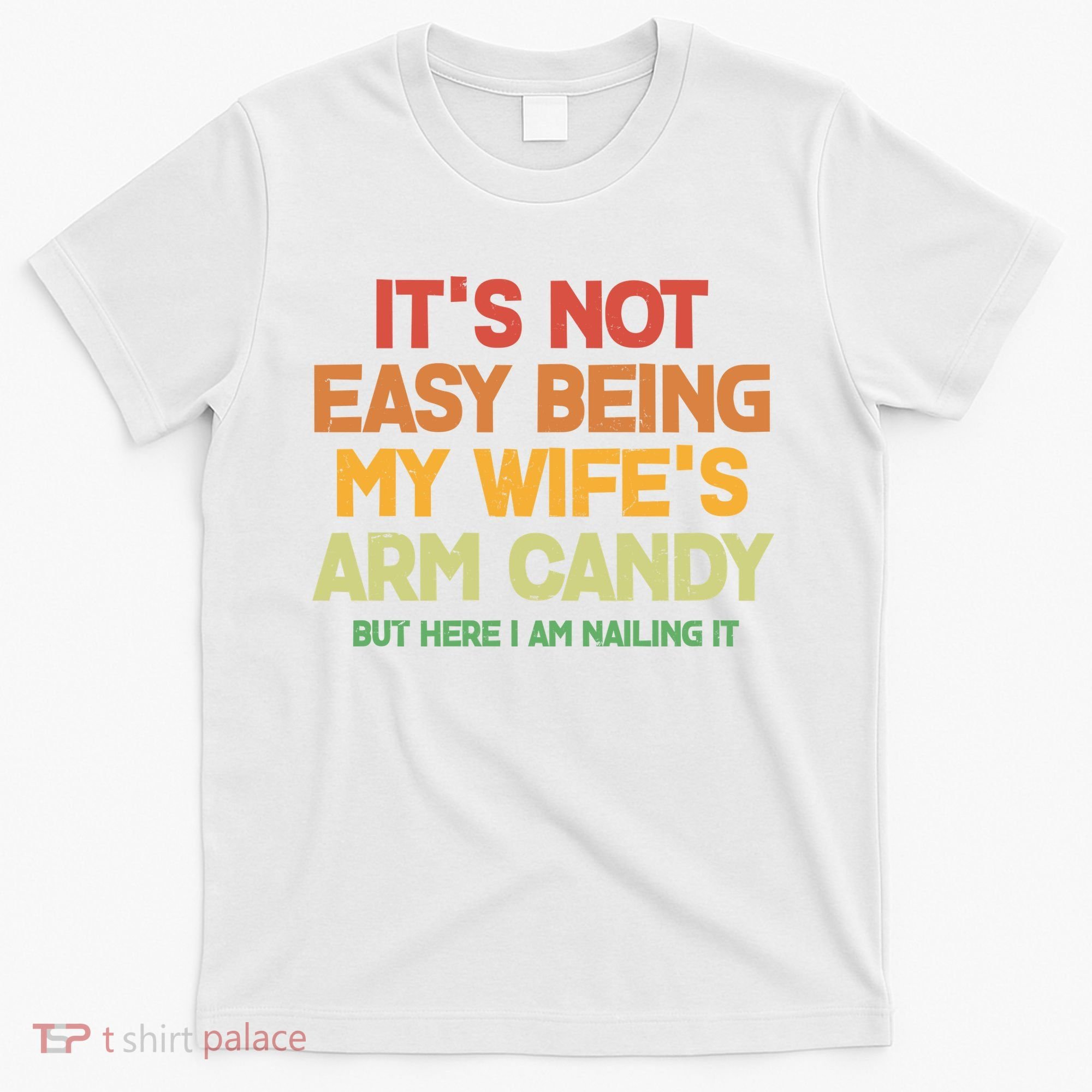 Its Not Easy Being My Wifes Arm Candy But Here I Am Nailing It T-Shirt