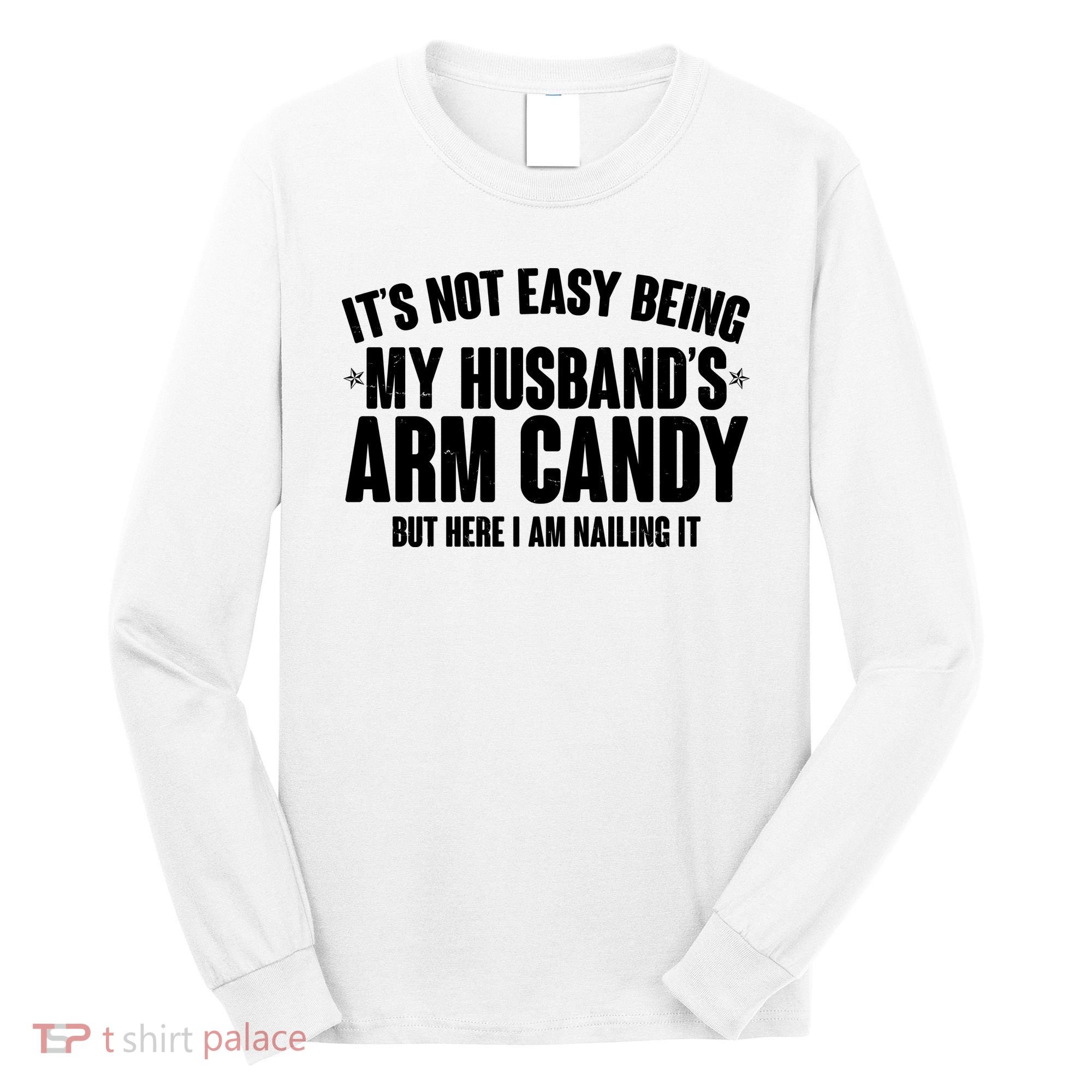 It's Not Easy Being My Husband's Arm Candy But Here I Am Nailing It Long Sleeve Shirt