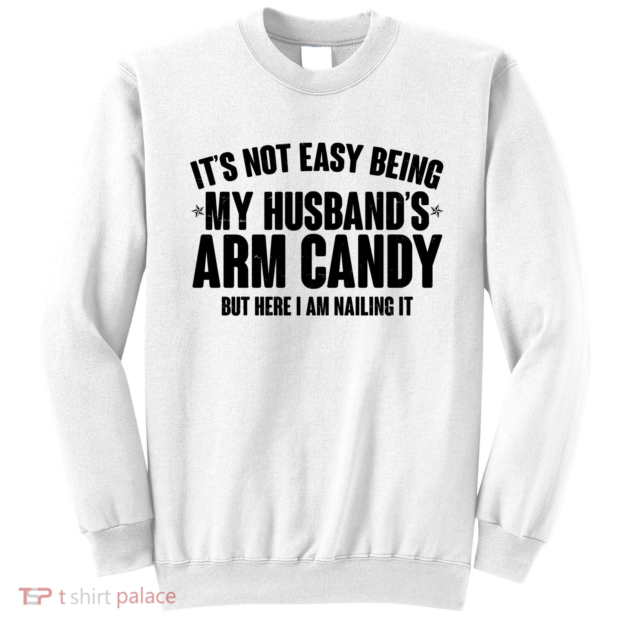 It's Not Easy Being My Husband's Arm Candy But Here I Am Nailing It Sweatshirt