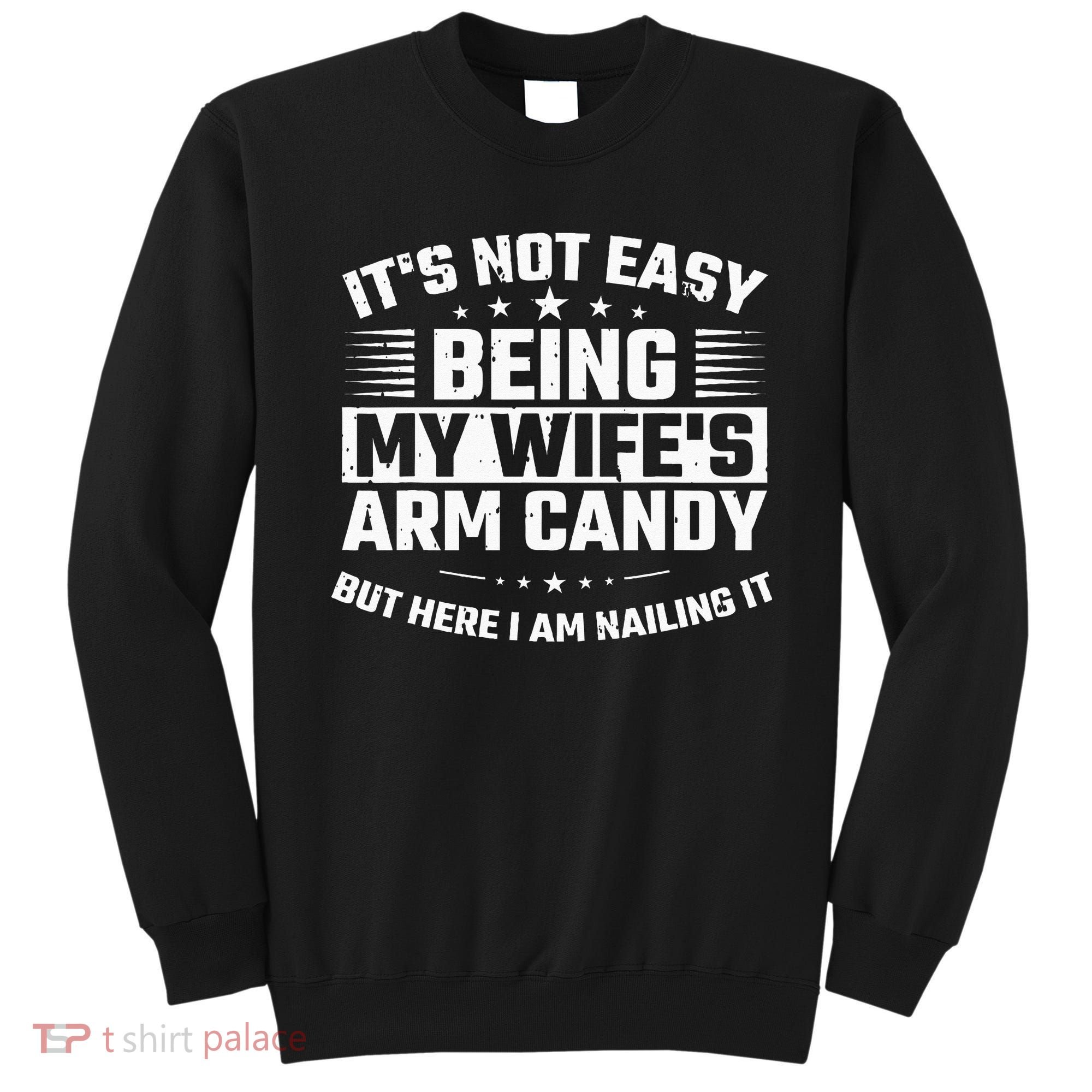 Its Not Easy Being My Wifes Arm Candy Here I Am Nailing It Sweatshirt