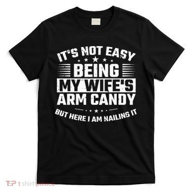 Its Not Easy Being My Wifes Arm Candy Here I Am Nailing It T-Shirt