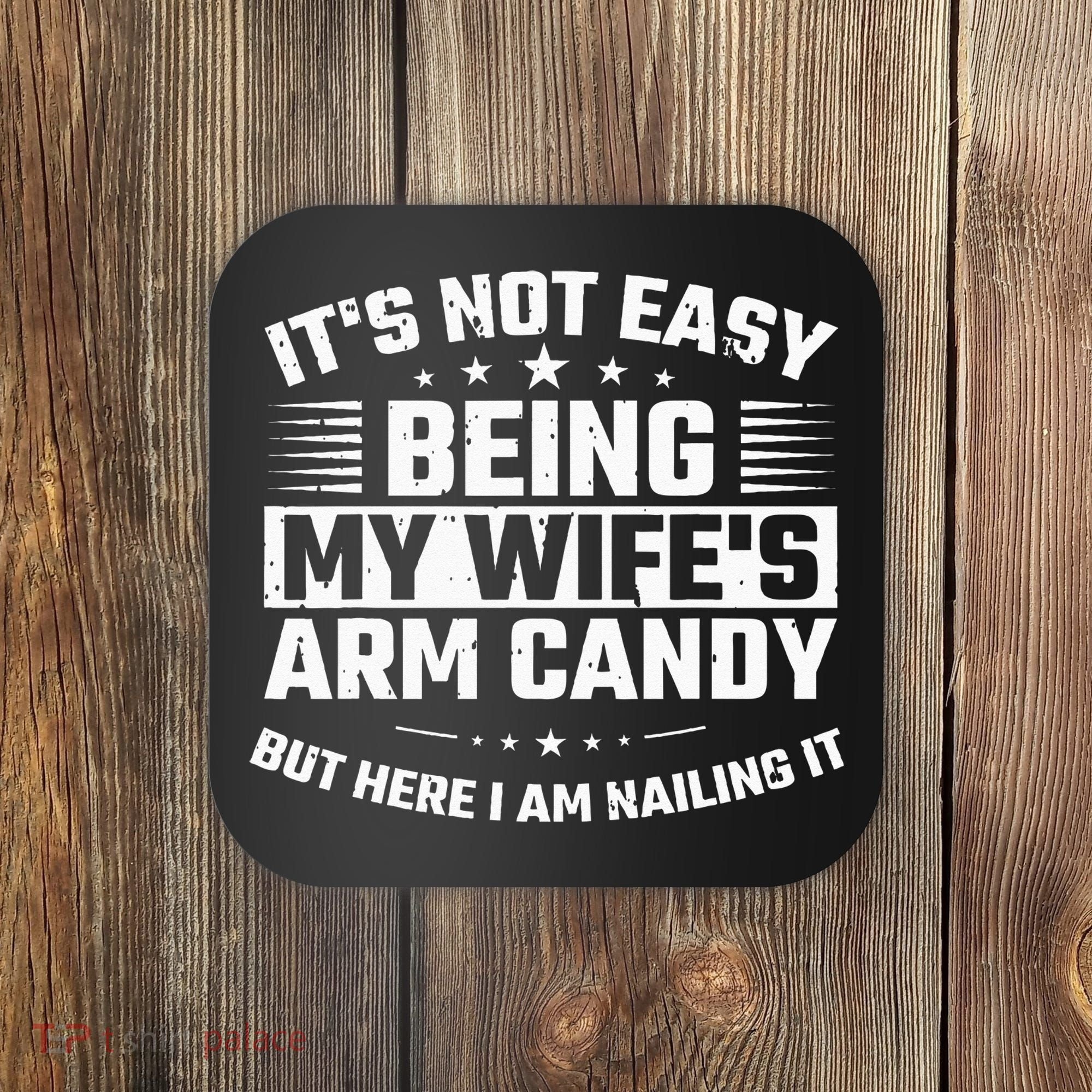Its Not Easy Being My Wifes Arm Candy Here I Am Nailing It Coaster