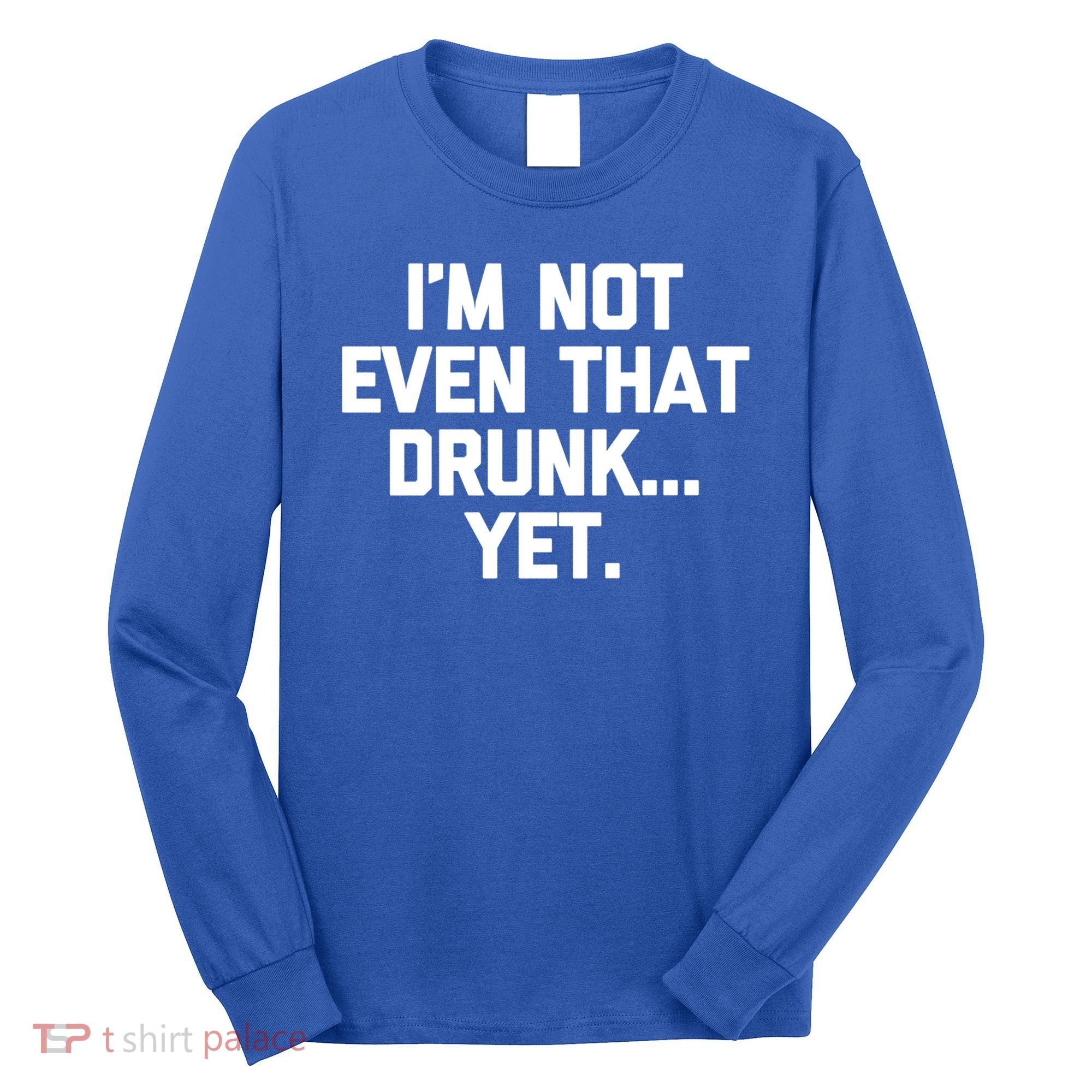 Im Not Even That Drunk Yet Funny Saying Ing Drunk Gift Long Sleeve Shirt