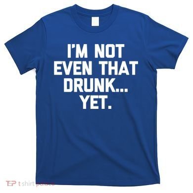 Im Not Even That Drunk Yet Funny Saying Ing Drunk Gift T-Shirt