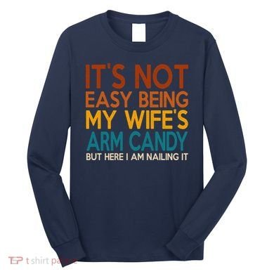 Its Not Easy Being My Wifes Arm Candy But Here I Am Long Sleeve Shirt