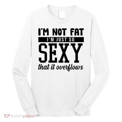 I'm Not Fat I'm Just So Sexy That It Overflows Funny Long Sleeve Shirt