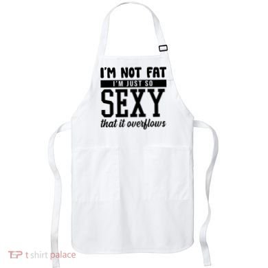 I'm Not Fat I'm Just So Sexy That It Overflows Funny Apron