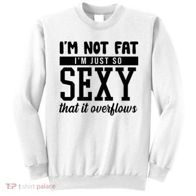 I'm Not Fat I'm Just So Sexy That It Overflows Funny Sweatshirt