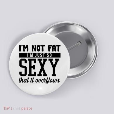 I'm Not Fat I'm Just So Sexy That It Overflows Funny Button