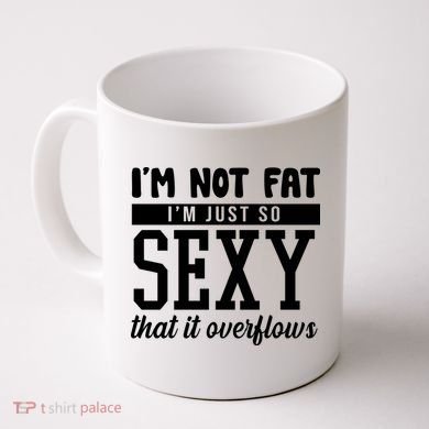 I'm Not Fat I'm Just So Sexy That It Overflows Funny Coffee Mug