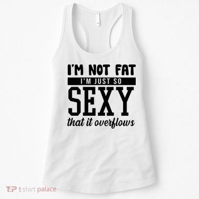 I'm Not Fat I'm Just So Sexy That It Overflows Funny Women's Tank Top