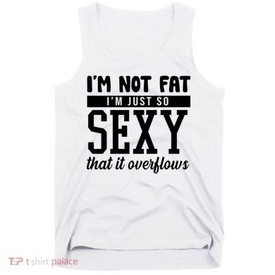 I'm Not Fat I'm Just So Sexy That It Overflows Funny Tank Top