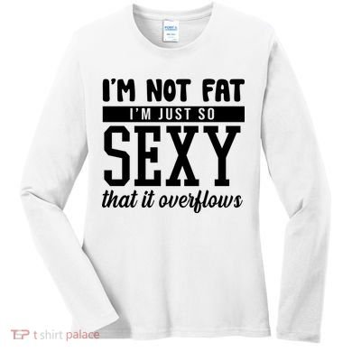 I'm Not Fat I'm Just So Sexy That It Overflows Funny Women's Long Sleeve Shirt
