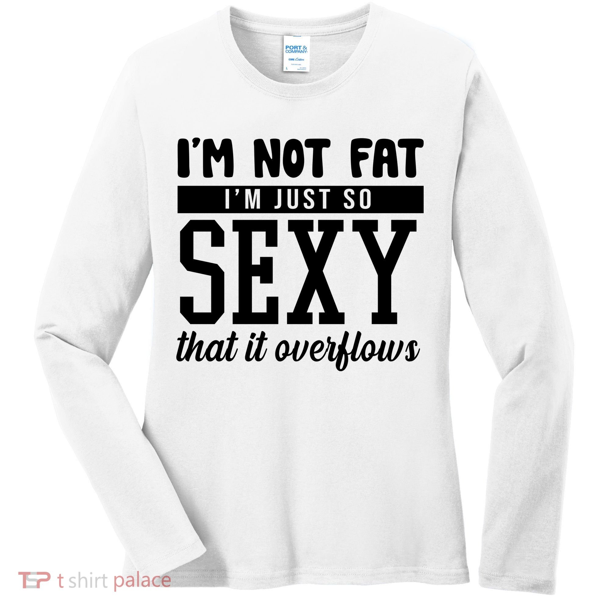 I'm Not Fat I'm Just So Sexy That It Overflows Funny Women's Long Sleeve Shirt