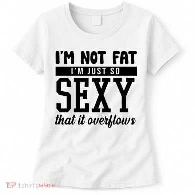 I'm Not Fat I'm Just So Sexy That It Overflows Funny Women's T-Shirt