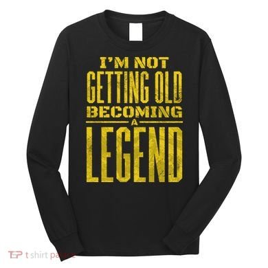 I'm Not Getting Old Becoming A Legend Long Sleeve Shirt