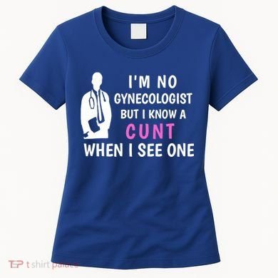 I'm No Gynecologist But I Know A Cunt When I See One Funny Sarcasm Gift Women's T-Shirt