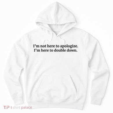 I’M Not Here To Apologize I’M Here To Double Down Hoodie