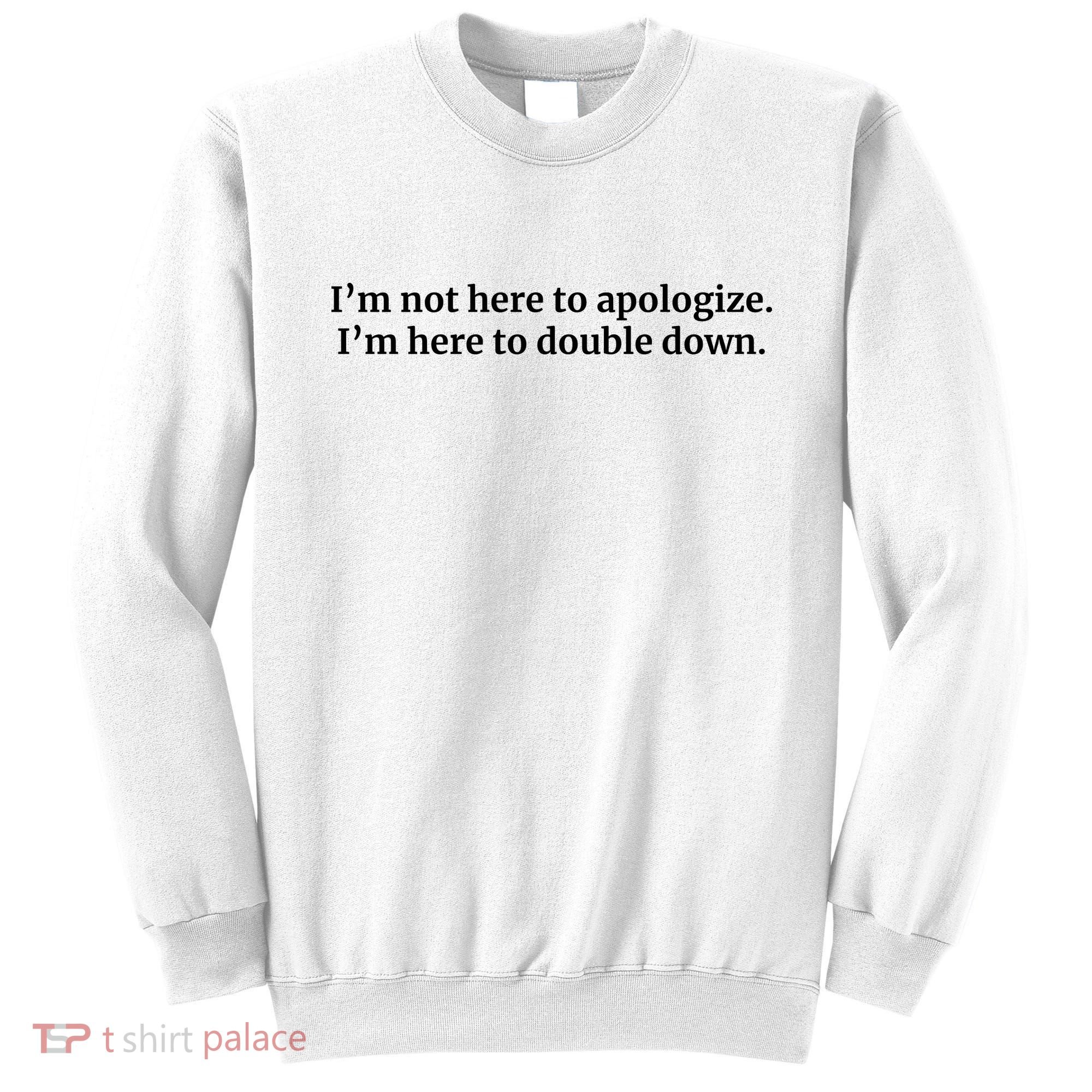 I’M Not Here To Apologize I’M Here To Double Down Sweatshirt