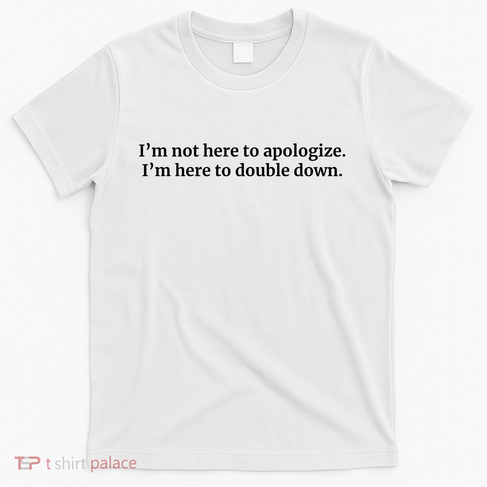 I’M Not Here To Apologize I’M Here To Double Down T-Shirt