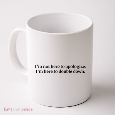 I’M Not Here To Apologize I’M Here To Double Down Coffee Mug