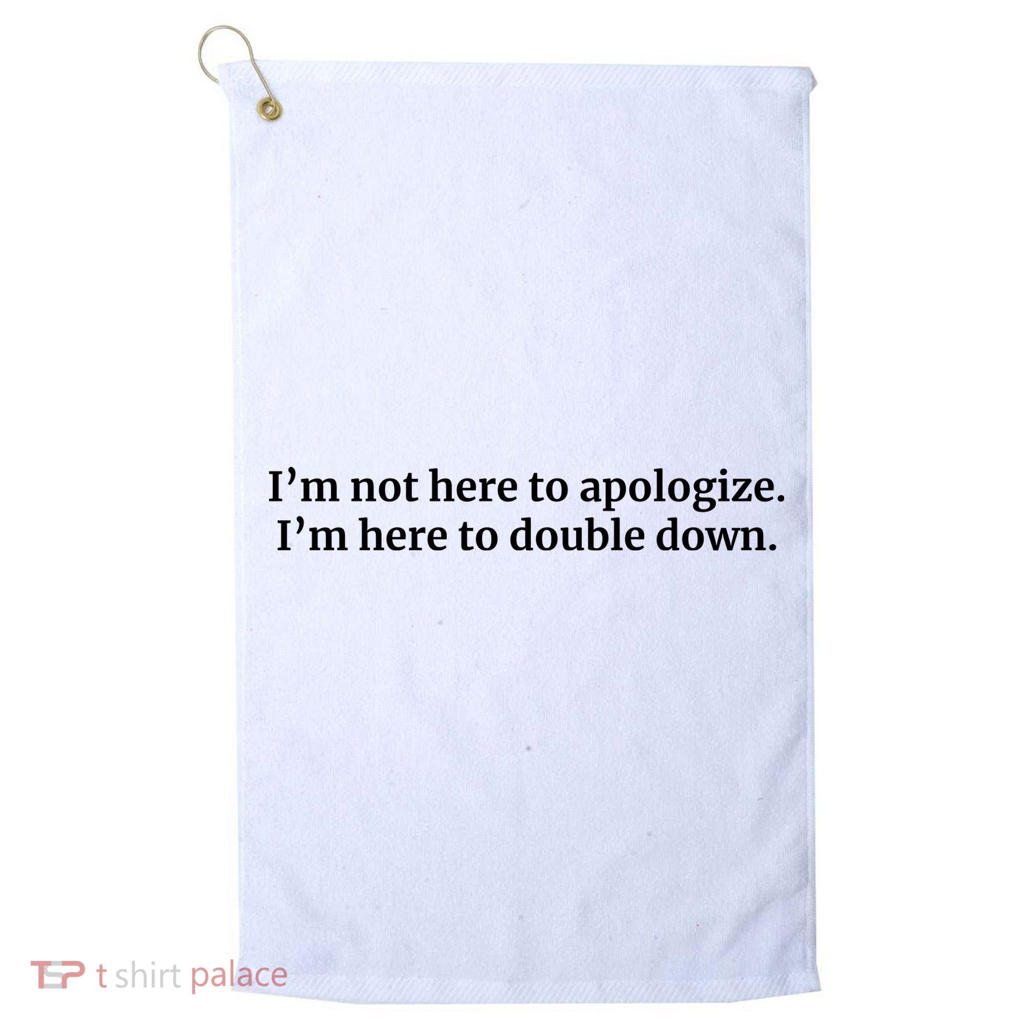 I’M Not Here To Apologize I’M Here To Double Down Golf Towel