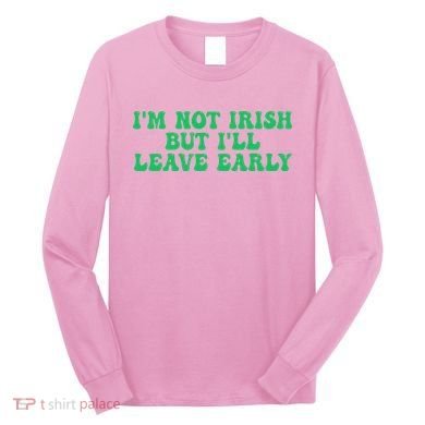 IM Not Irish But ILl Leave Early Long Sleeve Shirt
