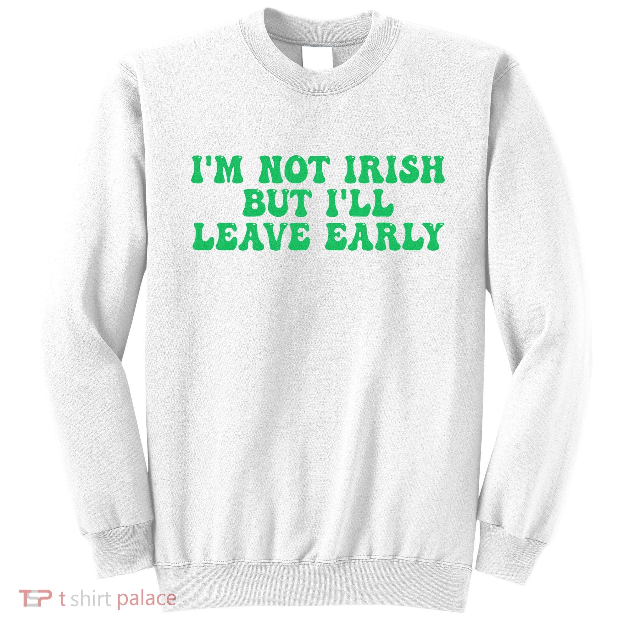 IM Not Irish But ILl Leave Early Sweatshirt