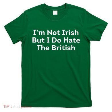 I’m Not Irish But I Do Hate The British T-Shirt