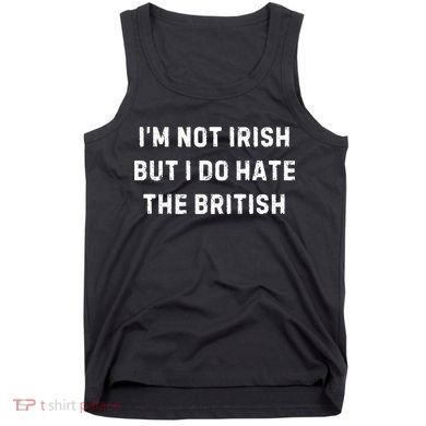 I’M Not Irish But I Do Hate The British Funny Quote Tank Top
