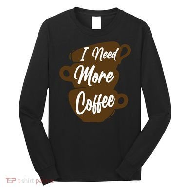 I Need More Coffee Funny Gift Idea For Coffee Lover Long Sleeve Shirt