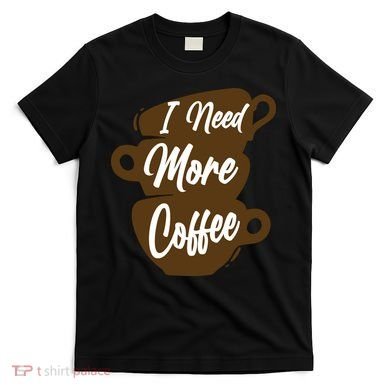 I Need More Coffee Funny Gift Idea For Coffee Lover T-Shirt