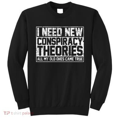 I Need New Conspiracy Theories Because My Old Ones Came True Sweatshirt
