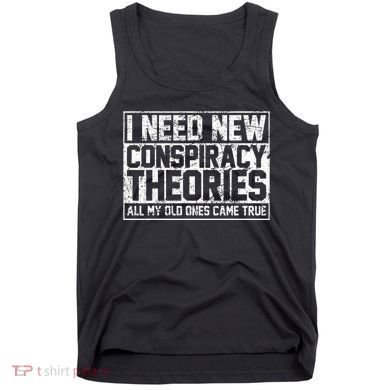 I Need New Conspiracy Theories Because My Old Ones Came True Tank Top