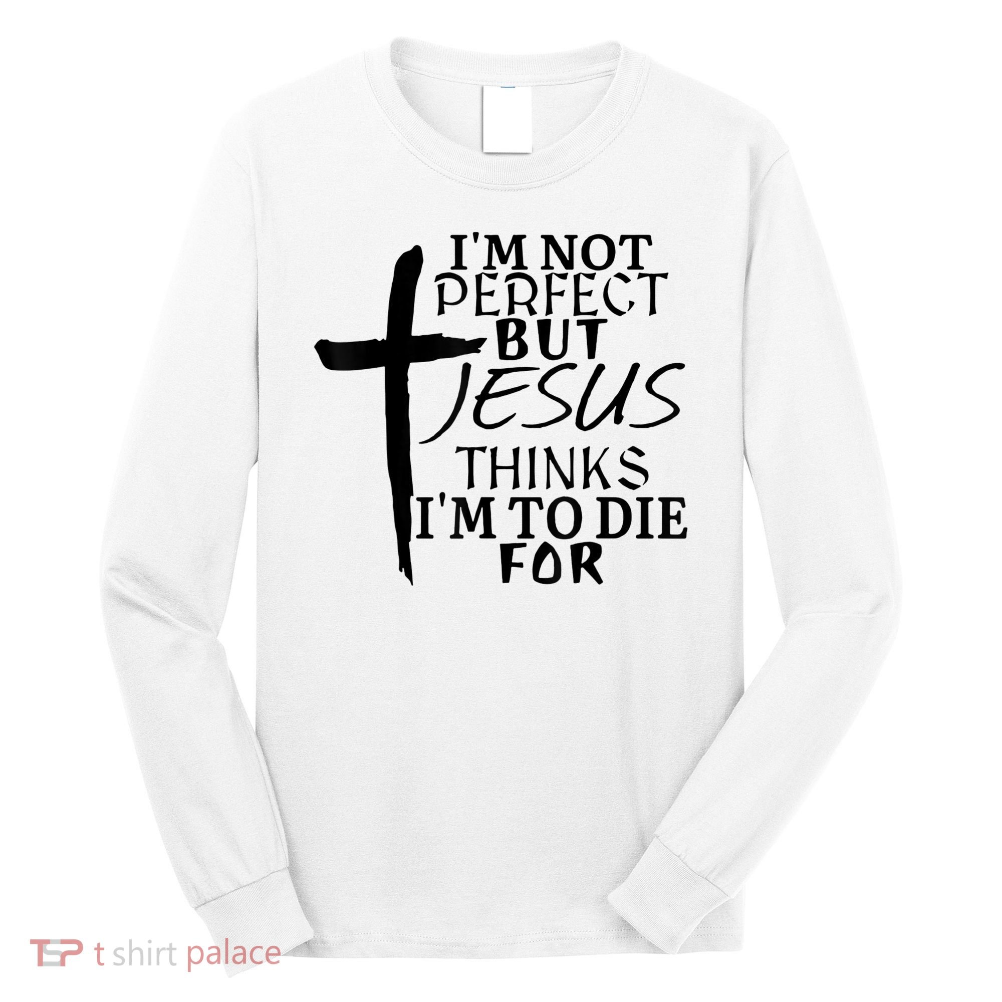 I'm Not Perfect But Jesus Thinks I'm To Die For Long Sleeve Shirt