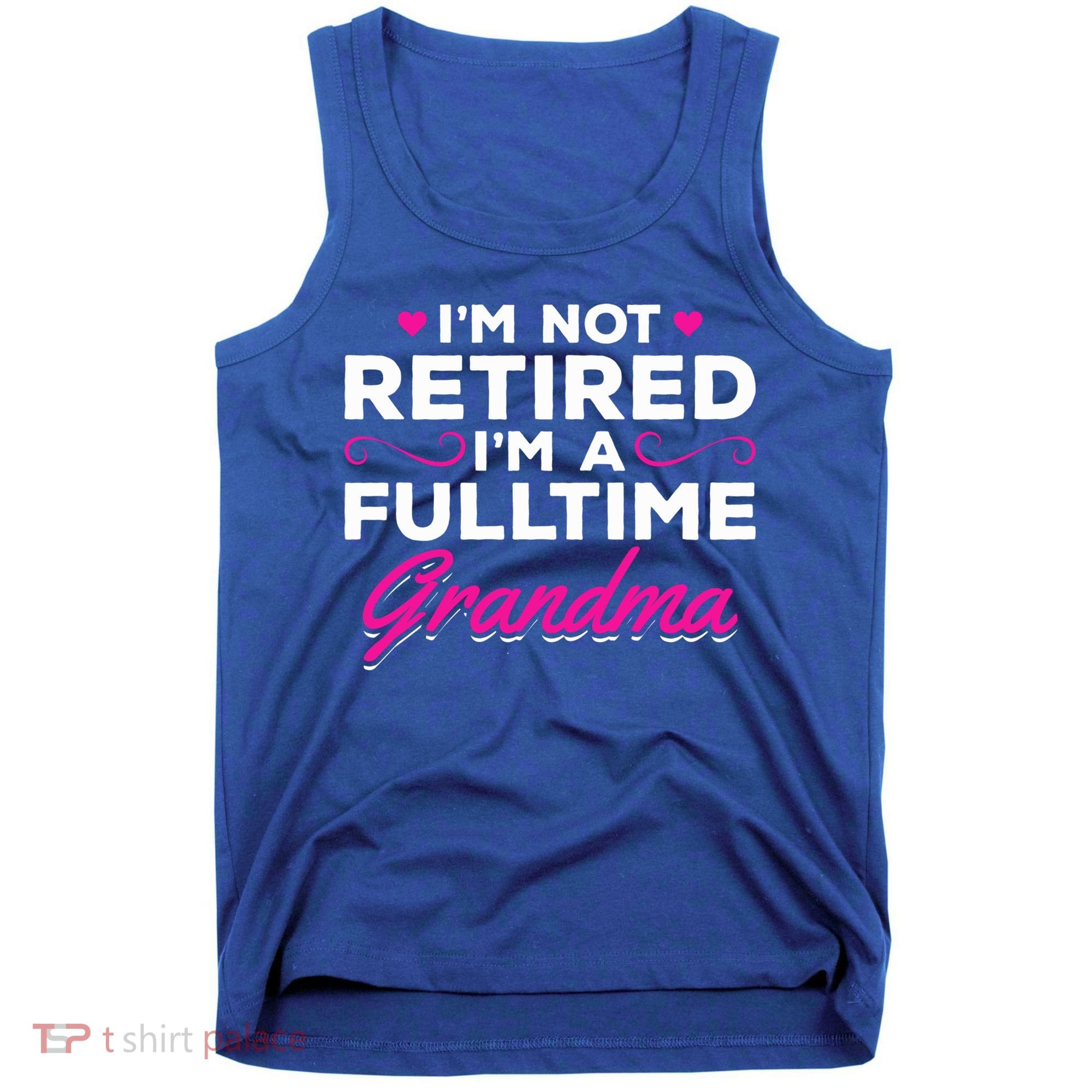 Im Not Retired Im A Fulltime Grandma Retired Granny Gift Tank Top