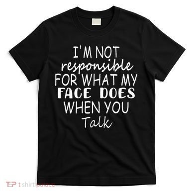 IM Not Responsible For What My Face Does When You Talk T-Shirt