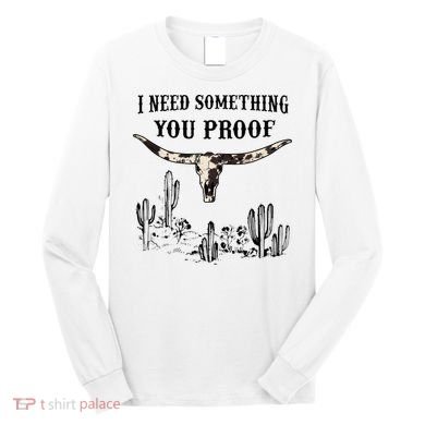 I Need Something You Proof Long Sleeve Shirt