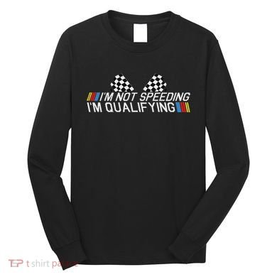 Im Not Speeding Im Qualifying Funny Good Racer Long Sleeve Shirt