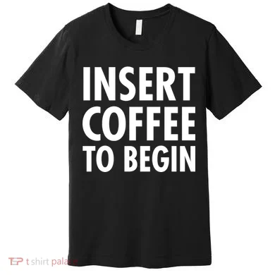 Insert Coffee To Begin Premium T-Shirt