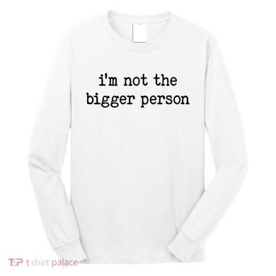 Im Not The Bigger Person Long Sleeve Shirt