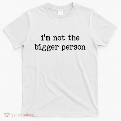 Im Not The Bigger Person T-Shirt